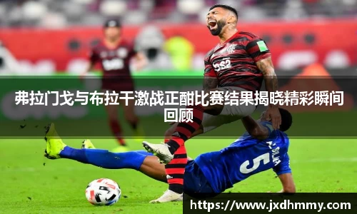 弗拉门戈与布拉干激战正酣比赛结果揭晓精彩瞬间回顾