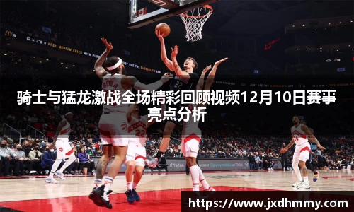 骑士与猛龙激战全场精彩回顾视频12月10日赛事亮点分析
